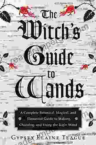 The Witch S Guide To Wands: A Complete Botanical Magical And Elemental Guide To Making Choosing And Using The Right Wand