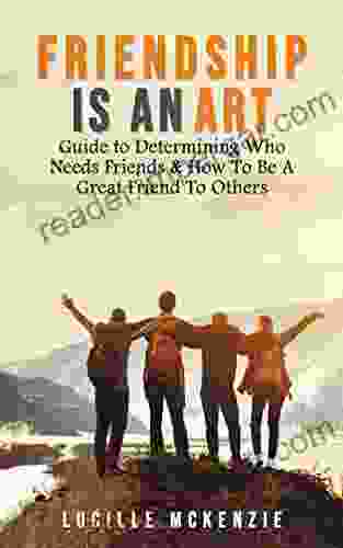 Friendship Is An Art: Practical Guide To Determining Who Needs Friends How To Be A Great Friend To Others