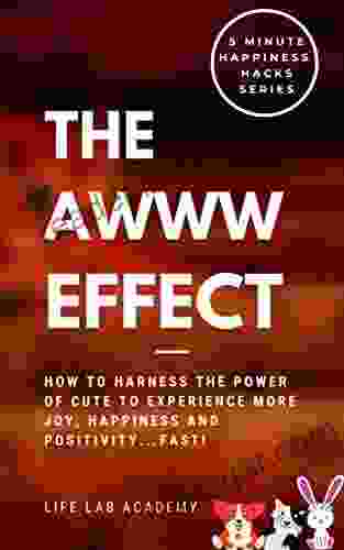 The AWWW Effect: How to Harness the Power of Cute to Experience More Joy Happiness and Positivity Fast (5 Minute Happiness Hacks Series)