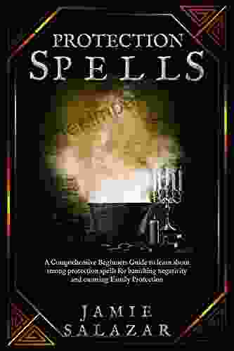 Protection Spells: A Comprehensive Beginners Guide To Learn About Strong Protection Spells For Banishing Negativity And Ensuring Family Protection