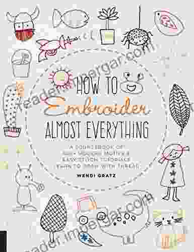 How To Embroider Almost Everything: A Sourcebook Of 500+ Modern Motifs + Easy Stitch Tutorials Learn To Draw With Thread