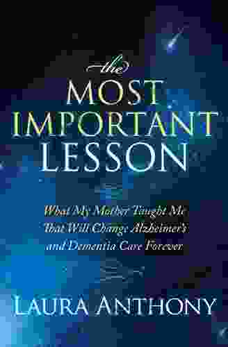 The Most Important Lesson: What My Mother Taught Me That Will Change Alzheimer S And Dementia Care Forever