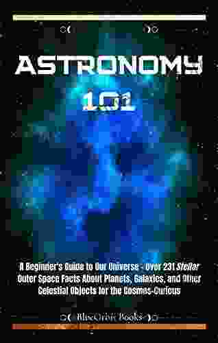 Astronomy 101: A Beginner S Guide To Our Universe Over 231 Stellar Outer Space Facts About Planets Galaxies And Other Celestial Objects For The Cosmos Curious