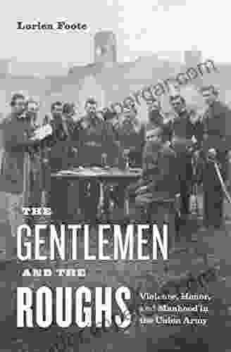 Gentlemen And The Roughs The: Violence Honor And Manhood In The Union Army